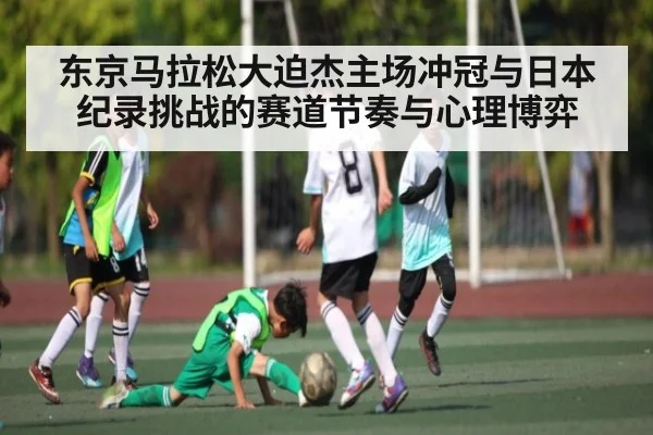 东京马拉松大迫杰主场冲冠与日本纪录挑战的赛道节奏与心理博弈