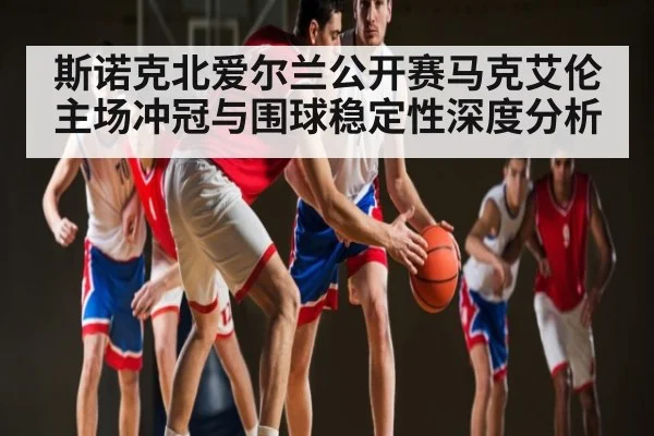斯诺克北爱尔兰公开赛马克艾伦主场冲冠与围球稳定性深度分析