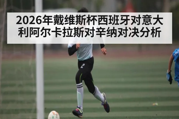 2026年戴维斯杯西班牙对意大利阿尔卡拉斯对辛纳对决分析