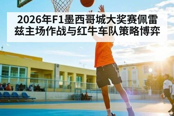 2026年F1墨西哥城大奖赛佩雷兹主场作战与红牛车队策略博弈