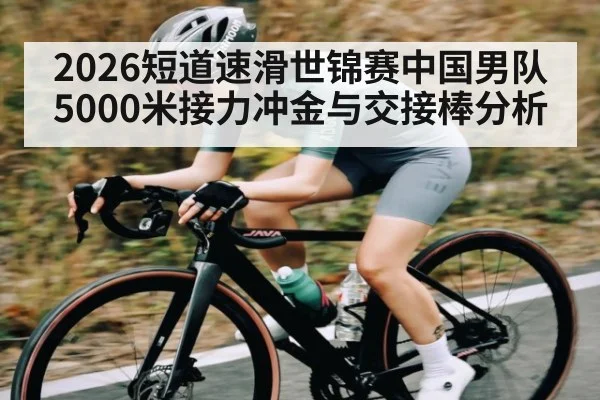 2026短道速滑世锦赛中国男队5000米接力冲金与交接棒分析