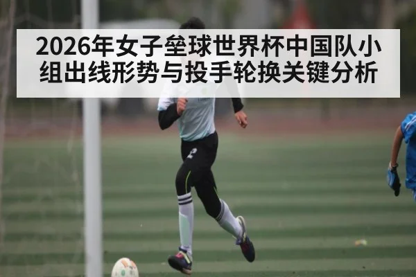 2026年女子垒球世界杯中国队小组出线形势与投手轮换关键分析